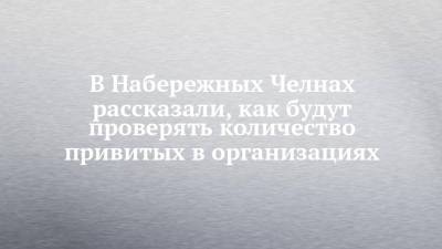 В Набережных Челнах рассказали, как будут проверять количество привитых в организациях