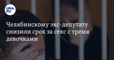 Челябинскому экс-депутату снизили срок за секс с тремя девочками