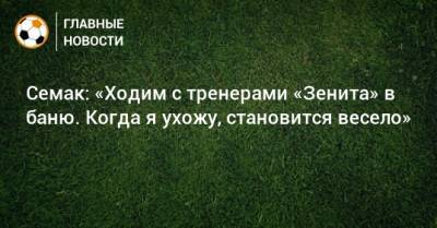 Семак: «Ходим с тренерами «Зенита» в баню. Когда я ухожу, становится весело»