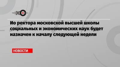 Ио ректора московской высшей школы социальных и экономических наук будет назначен к началу следующей недели
