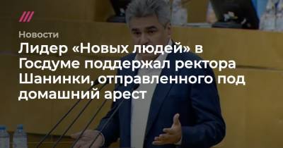 Лидер «Новых людей» в Госдуме поддержал ректора Шанинки, отправленного под домашний арест