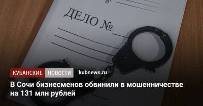 В Сочи бизнесменов обвинили в мошенничестве на 131 млн рублей