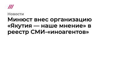 Минюст внес организацию «Якутия — наше мнение» в реестр НКО-«иноагентов»