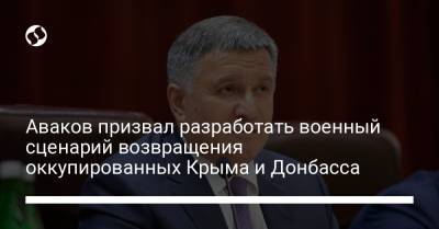 Аваков призвал разработать военный сценарий возвращения оккупированных Крыма и Донбасса