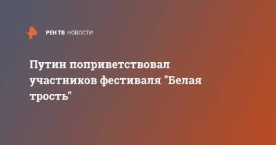 Путин поприветствовал участников фестиваля "Белая трость"