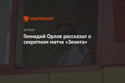 Геннадий Орлов рассказал о секретном матче «Зенита»