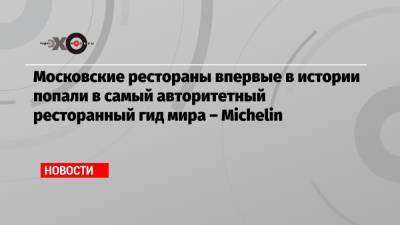 Московские рестораны впервые в истории попали в самый авторитетный ресторанный гид мира – Michelin