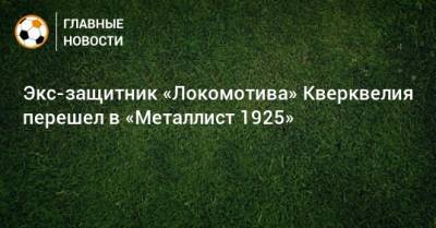 Экс-защитник «Локомотива» Кверквелия перешел в «Металлист 1925»