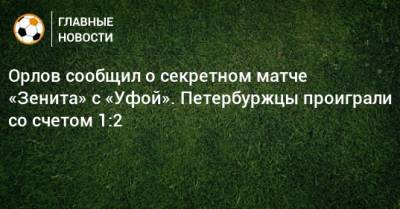 Орлов сообщил о секретном матче «Зенита» с «Уфой». Петербуржцы проиграли со счетом 1:2