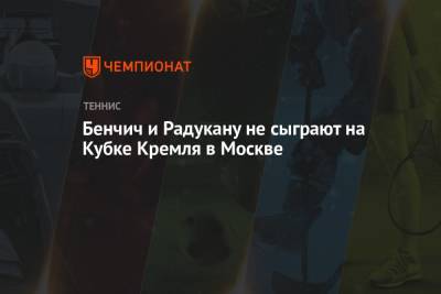 Бенчич и Радукану не сыграют на Кубке Кремля в Москве