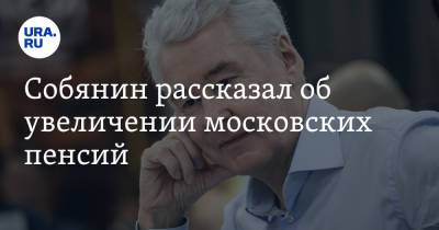 Собянин рассказал об увеличении московских пенсий