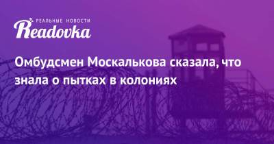 Омбудсмен Москалькова сказала, что знала о пытках в колониях