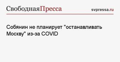 Собянин не планирует «останавливать Москву» из-за COVID