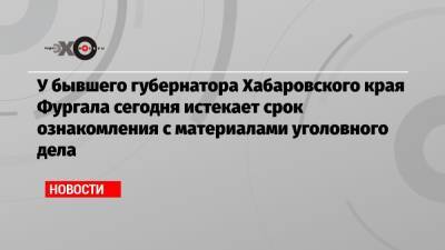 У бывшего губернатора Хабаровского края Фургала сегодня истекает срок ознакомления с материалами уголовного дела