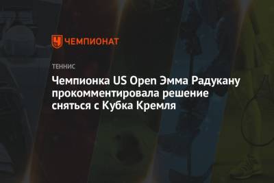 Чемпионка US Open Эмма Радукану прокомментировала решение сняться с Кубка Кремля
