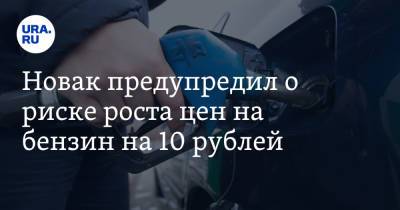 Новак предупредил о риске роста цен на бензин на 10 рублей