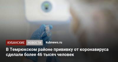 В Темрюкском районе прививку от коронавируса сделали более 46 тысяч человек - kubnews.ru - Краснодарский край - район Темрюкский - Темрюк