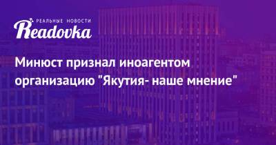 Минюст признал иноагентом организацию «Якутия- наше мнение»