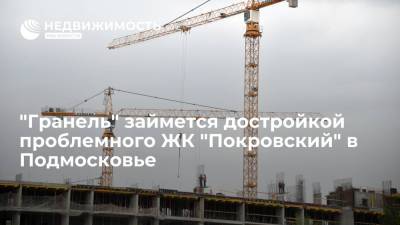 Девелопер "Гранель" займется достройкой проблемного жилого комплекса "Покровский" в Подмосковье