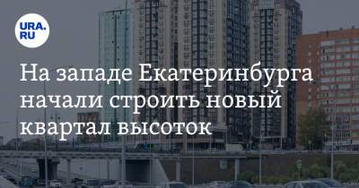 На западе Екатеринбурга начали строить новый квартал высоток