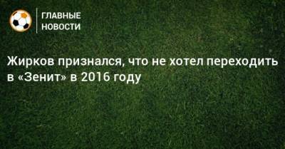 Жирков признался, что не хотел переходить в «Зенит» в 2016 году