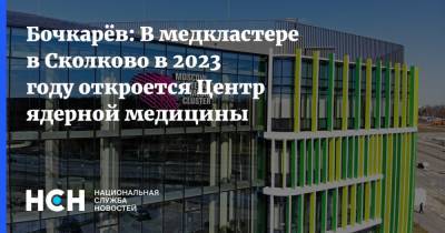 Бочкарёв: В медкластере в Сколково в 2023 году откроется Центр ядерной медицины