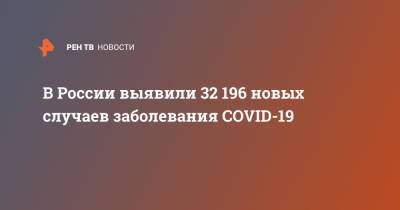 В России выявили 32 196 новых случаев заболевания COVID-19