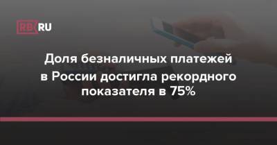 Доля безналичных платежей в России достигла рекордного показателя в 75%