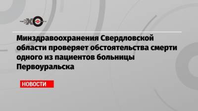 Минздравоохранения Свердловской области проверяет обстоятельства смерти одного из пациентов больницы Первоуральска