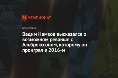Вадим Немков высказался о возможном реванше с Альбрекссоном, которому он проиграл в 2016-м