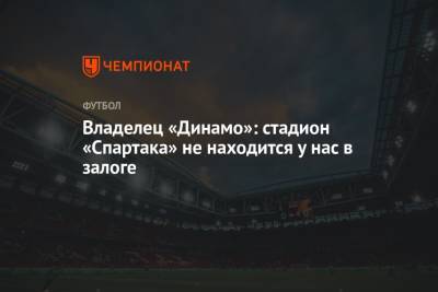 Владелец «Динамо»: стадион «Спартака» не находится у нас в залоге