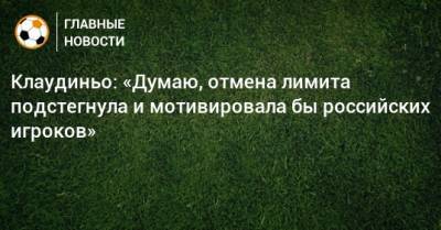 Клаудиньо: «Думаю, отмена лимита подстегнула и мотивировала бы российских игроков»