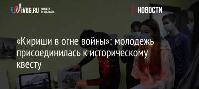 «Кириши в огне войны»: молодежь присоединилась к историческому квесту - ivbg.ru - Украина