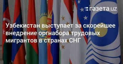 Узбекистан выступает за скорейшее внедрение оргнабора трудовых мигрантов в странах СНГ
