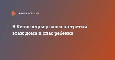 В Китае курьер залез на третий этаж дома и спас ребенка