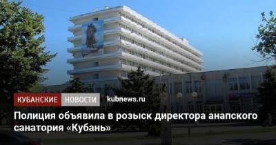 Полиция объявила в розыск директора анапского санатория «Кубань»