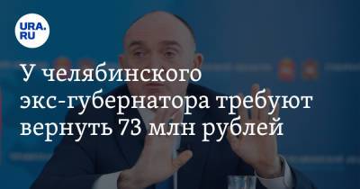 У челябинского экс-губернатора требуют вернуть 73 млн рублей