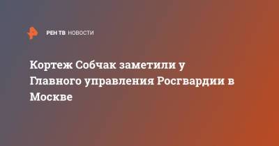 Кортеж Собчак заметили у Главного управления Росгвардии в Москве