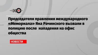 Председателя правления международного «Мемориала» Яна Рачинского вызвали в полицию после нападения на офис общества