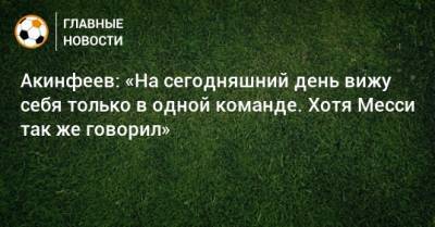 Акинфеев: «На сегодняшний день вижу себя только в одной команде. Хотя Месси так же говорил»