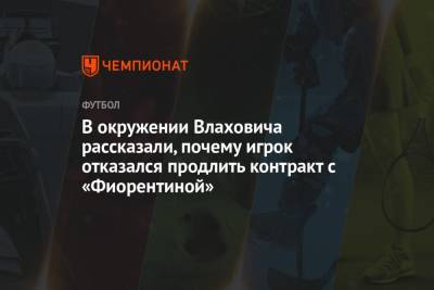 В окружении Влаховича рассказали, почему игрок отказался продлить контракт с «Фиорентиной» - championat.com