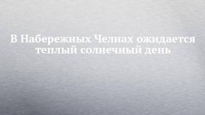 В Набережных Челнах ожидается теплый солнечный день