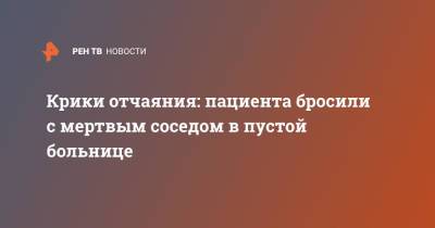 Крики отчаяния: пациента бросили с мертвым соседом в пустой больнице