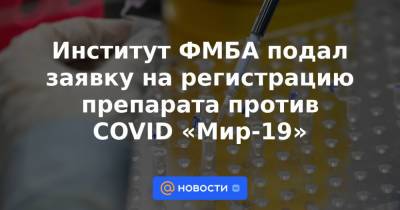 Институт ФМБА подал заявку на регистрацию препарата против COVID «Мир-19»