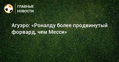 Агуэро: «Роналду более продвинутый форвард, чем Месси»