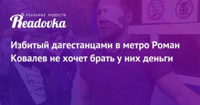 Избитый дагестанцами в метро Роман Ковалев не хочет брать у них деньги