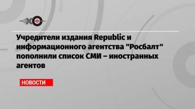 Учредители издания Republic и информационного агентства «Росбалт» пополнили список СМИ – иностранных агентов