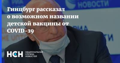 Гинцбург рассказал о возможном названии детской вакцины от COVID-19