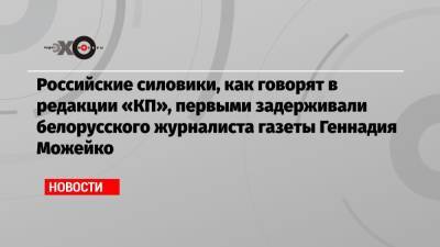 Российские силовики, как говорят в редакции «КП», первыми задерживали белорусского журналиста газеты Геннадия Можейко