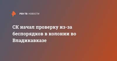 СК начал проверку из-за беспорядков в колонии во Владикавказе - ren.tv - Россия - Владикавказ